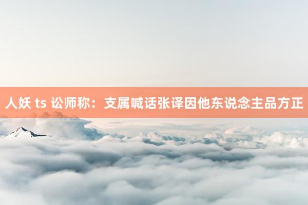 人妖 ts 讼师称：支属喊话张译因他东说念主品方正