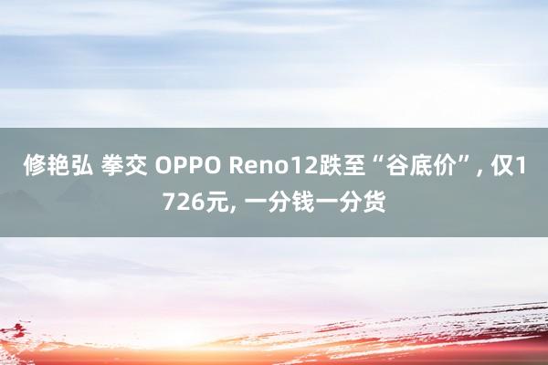 修艳弘 拳交 OPPO Reno12跌至“谷底价”， 仅1726元， 一分钱一分货