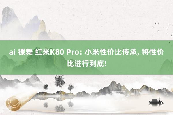 ai 裸舞 红米K80 Pro: 小米性价比传承， 将性价比进行到底!