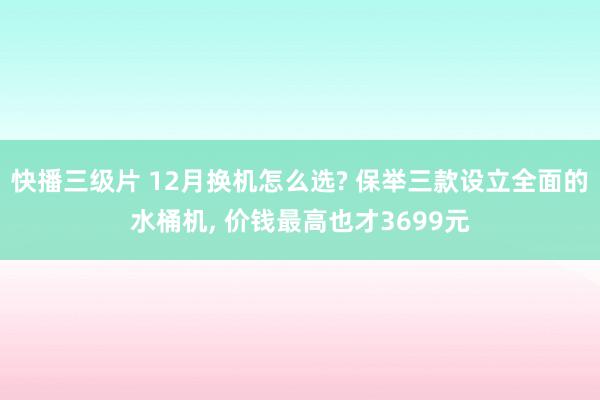 快播三级片 12月换机怎么选? 保举三款设立全面的水桶机， 价钱最高也才3699元