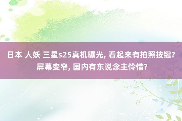 日本 人妖 三星s25真机曝光， 看起来有拍照按键? 屏幕变窄， 国内有东说念主怜惜?