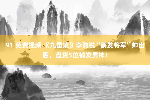 91 免费视频 《九重紫》李昀锐“鹤发将军”帅出圈，盘货5位鹤发男神！
