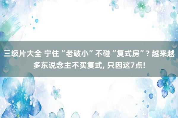 三级片大全 宁住“老破小”不碰“复式房”? 越来越多东说念主不买复式， 只因这7点!