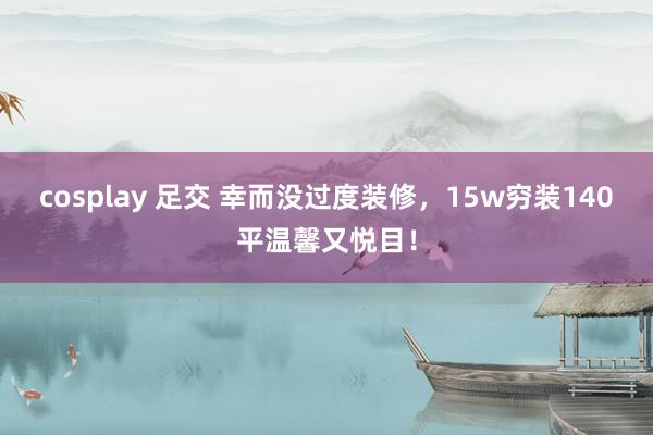 cosplay 足交 幸而没过度装修,15w穷装140平温馨又悦目!