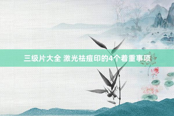 三级片大全 激光祛痘印的4个着重事项