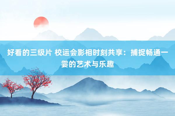 好看的三级片 校运会影相时刻共享：捕捉畅通一霎的艺术与乐趣