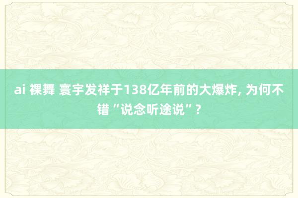 ai 裸舞 寰宇发祥于138亿年前的大爆炸， 为何不错“说念听途说”?