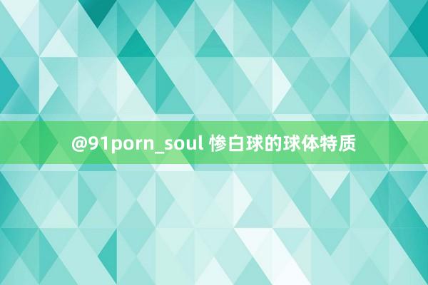 @91porn_soul 惨白球的球体特质