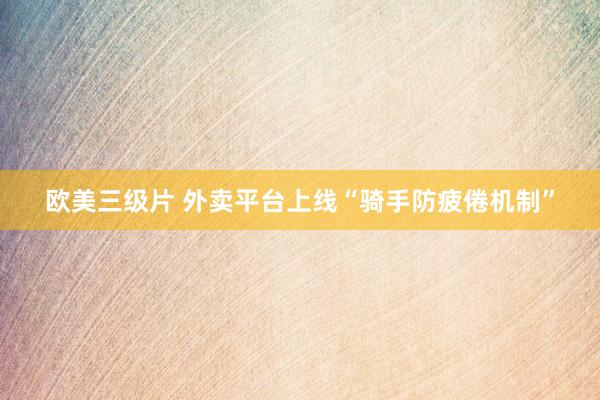 欧美三级片 外卖平台上线“骑手防疲倦机制”