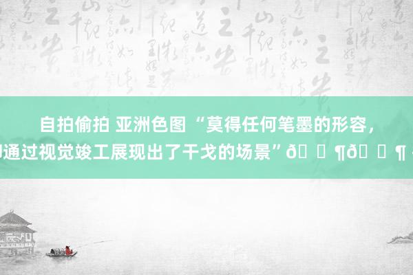 自拍偷拍 亚洲色图 “莫得任何笔墨的形容，却通过视觉竣工展现出了干戈的场景”🐶🐶 抽
