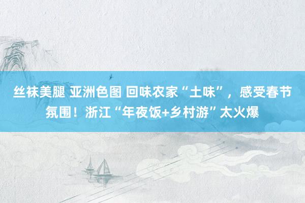 丝袜美腿 亚洲色图 回味农家“土味”，感受春节氛围！浙江“年夜饭+乡村游”太火爆