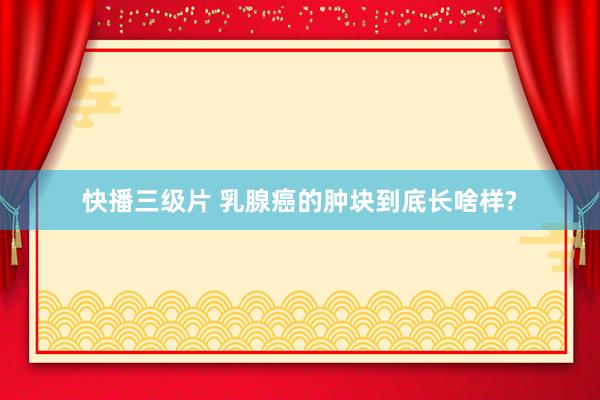 快播三级片 乳腺癌的肿块到底长啥样?