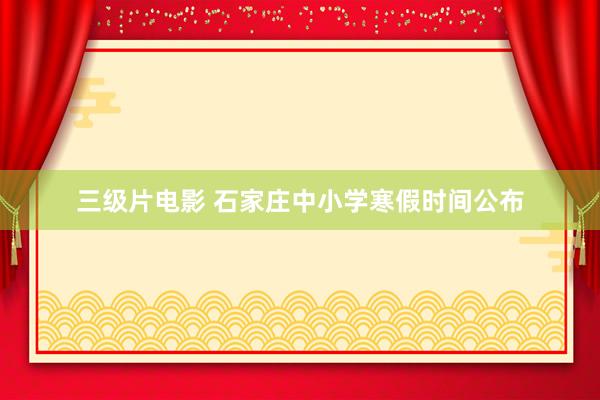 三级片电影 石家庄中小学寒假时间公布