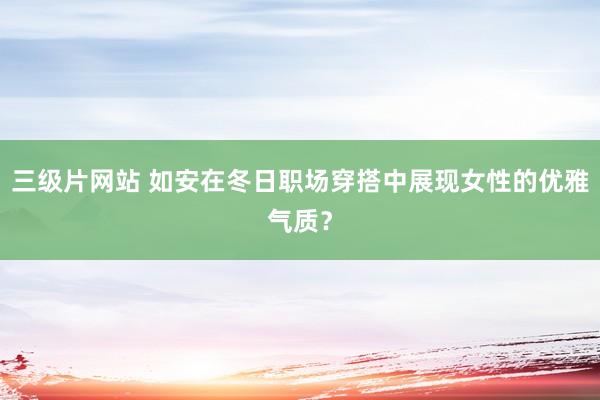 三级片网站 如安在冬日职场穿搭中展现女性的优雅气质？
