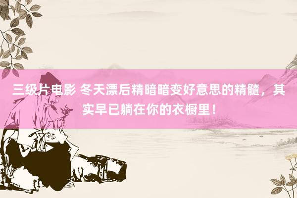 三级片电影 冬天漂后精暗暗变好意思的精髓，其实早已躺在你的衣橱里！