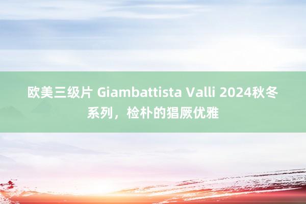 欧美三级片 Giambattista Valli 2024秋冬系列，检朴的猖厥优雅