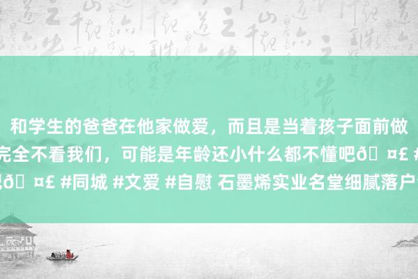 和学生的爸爸在他家做爱，而且是当着孩子面前做爱，太刺激了，孩子完全不看我们，可能是年龄还小什么都不懂吧🤣 #同城 #文爱 #自慰 石墨烯实业名堂细腻落户合肥新站高新区