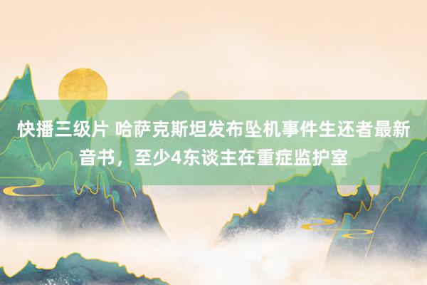 快播三级片 哈萨克斯坦发布坠机事件生还者最新音书，至少4东谈主在重症监护室