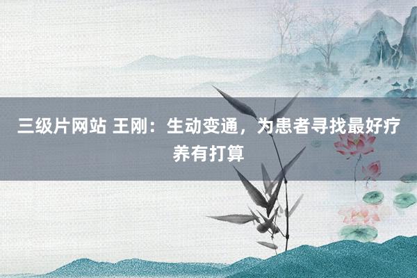 三级片网站 王刚：生动变通，为患者寻找最好疗养有打算