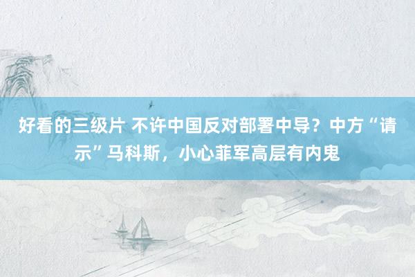好看的三级片 不许中国反对部署中导？中方“请示”马科斯，小心菲军高层有内鬼
