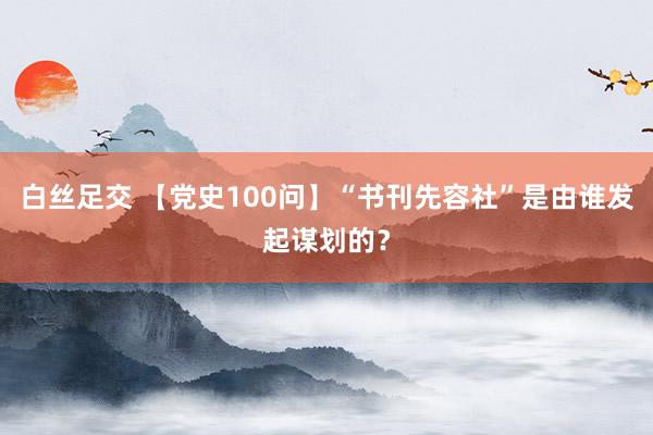 白丝足交 【党史100问】“书刊先容社”是由谁发起谋划的？