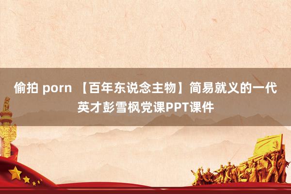 偷拍 porn 【百年东说念主物】简易就义的一代英才彭雪枫党课PPT课件