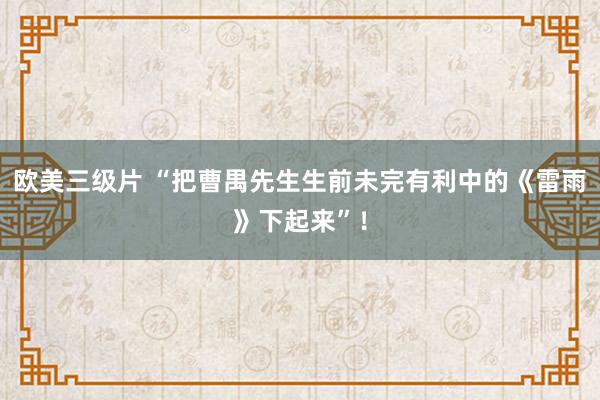欧美三级片 “把曹禺先生生前未完有利中的《雷雨》下起来”！