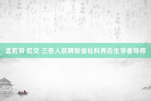 孟若羽 肛交 三各人获聘我省社科界后生学者导师