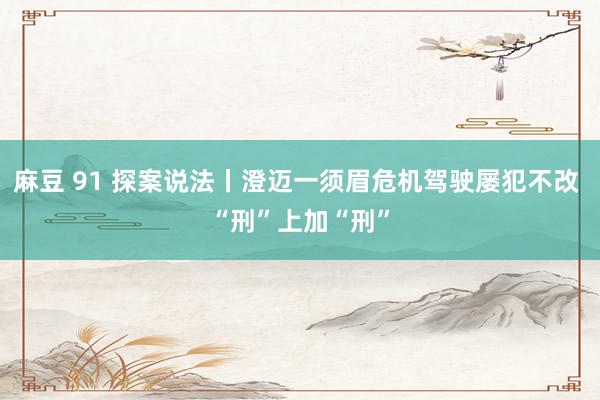 麻豆 91 探案说法丨澄迈一须眉危机驾驶屡犯不改 “刑”上加“刑”