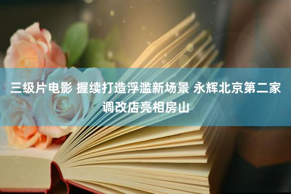 三级片电影 握续打造浮滥新场景 永辉北京第二家调改店亮相房山