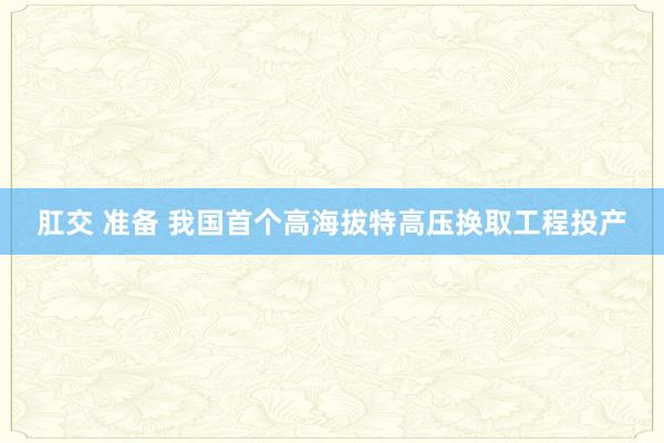 肛交 准备 我国首个高海拔特高压换取工程投产