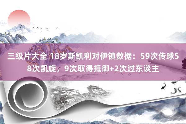 三级片大全 18岁斯凯利对伊镇数据：59次传球58次凯旋，9次取得抵御+2次过东谈主