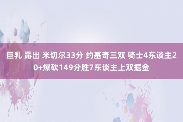巨乳 露出 米切尔33分 约基奇三双 骑士4东谈主20+爆砍149分胜7东谈主上双掘金