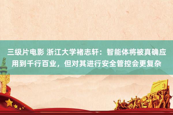 三级片电影 浙江大学褚志轩：智能体将被真确应用到千行百业，但对其进行安全管控会更复杂