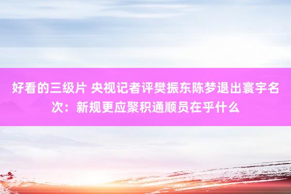 好看的三级片 央视记者评樊振东陈梦退出寰宇名次：新规更应聚积通顺员在乎什么