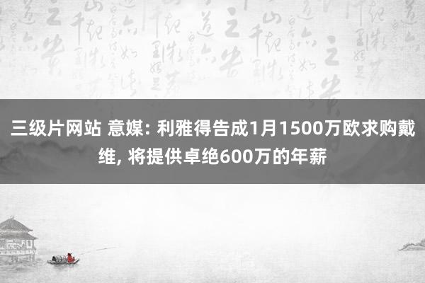 三级片网站 意媒: 利雅得告成1月1500万欧求购戴维， 将提供卓绝600万的年薪