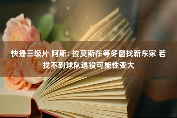 快播三级片 阿斯: 拉莫斯在等冬窗找新东家 若找不到球队退役可能性变大