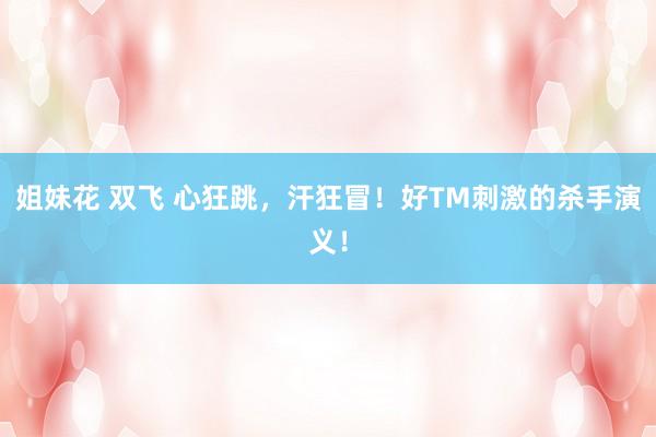 姐妹花 双飞 心狂跳，汗狂冒！好TM刺激的杀手演义！
