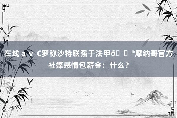 在线ａｖ C罗称沙特联强于法甲😮摩纳哥官方社媒感情包薪金：什么？