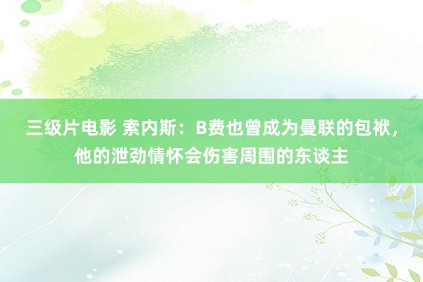 三级片电影 索内斯：B费也曾成为曼联的包袱，他的泄劲情怀会伤害周围的东谈主