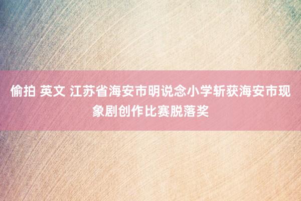 偷拍 英文 江苏省海安市明说念小学斩获海安市现象剧创作比赛脱落奖