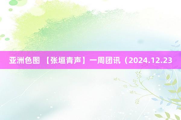 亚洲色图 【张垣青声】一周团讯（2024.12.23