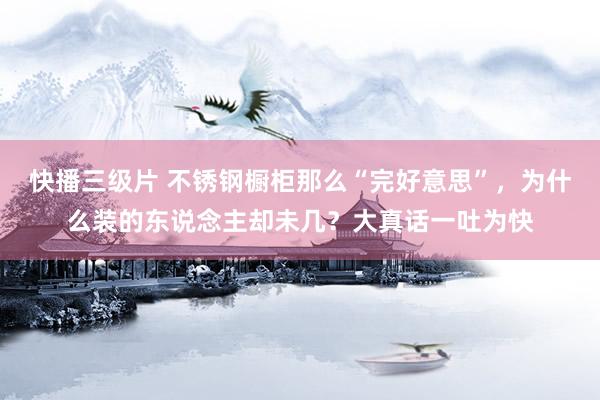 快播三级片 不锈钢橱柜那么“完好意思”，为什么装的东说念主却未几？大真话一吐为快