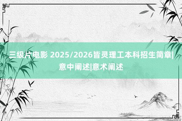 三级片电影 2025/2026皆灵理工本科招生简章|意中阐述|意术阐述