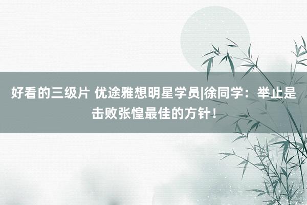 好看的三级片 优途雅想明星学员|徐同学：举止是击败张惶最佳的方针！