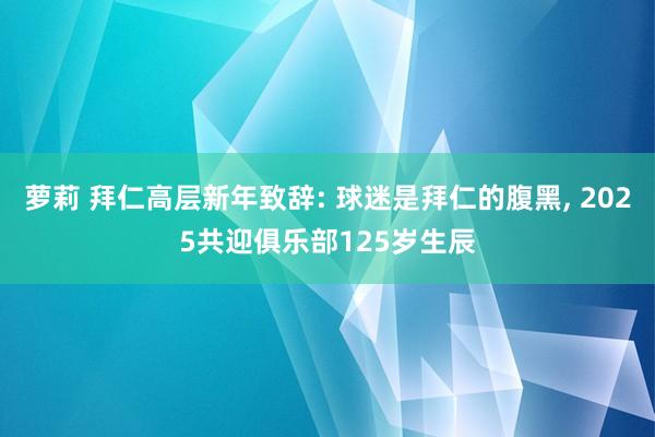 萝莉 拜仁高层新年致辞: 球迷是拜仁的腹黑， 2025共迎俱乐部125岁生辰