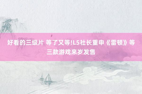 好看的三级片 等了又等!L5社长重申《雷顿》等三款游戏来岁发售