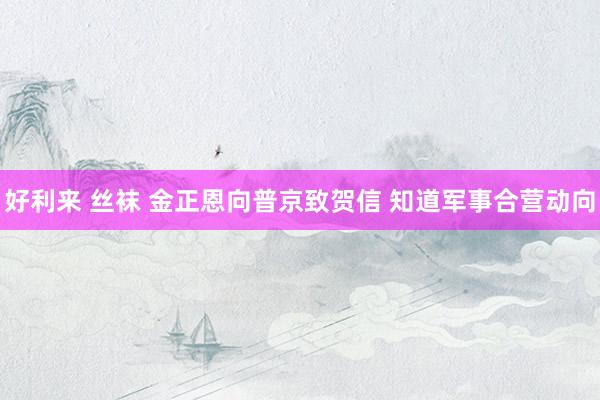 好利来 丝袜 金正恩向普京致贺信 知道军事合营动向