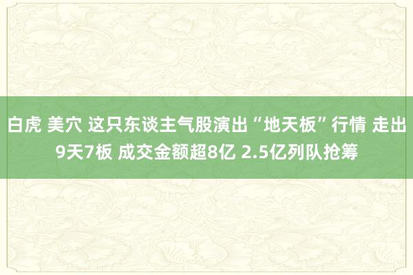 白虎 美穴 这只东谈主气股演出“地天板”行情 走出9天7板 成交金额超8亿 2.5亿列队抢筹