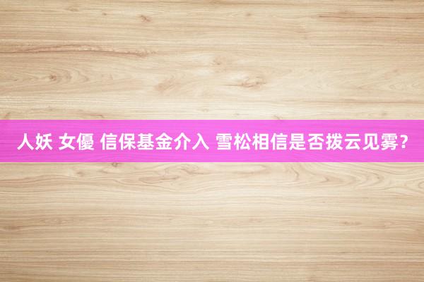 人妖 女優 信保基金介入 雪松相信是否拨云见雾？